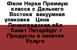 Филе Нерки Премиум класса с Дальнего Востока, вакуумная упаковка › Цена ­ 1 200 - Ленинградская обл., Санкт-Петербург г. Продукты и напитки » Услуги   